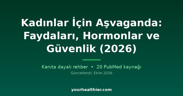 Kadınlar İçin Aşvaganda: Faydaları, Hormonlar ve Güvenlik (2026)
