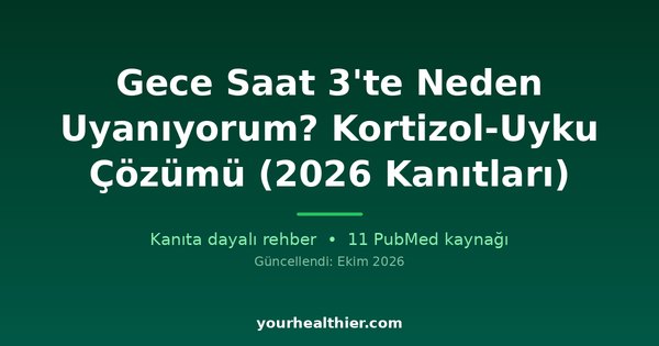 Gece Saat 3’te Neden Uyanıyorum? Kortizol-Uyku Çözümü (2026 Kanıtları)